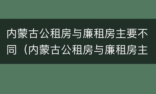 内蒙古公租房与廉租房主要不同（内蒙古公租房与廉租房主要不同点）