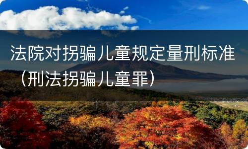 法院对拐骗儿童规定量刑标准（刑法拐骗儿童罪）