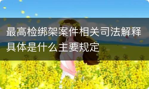 最高检绑架案件相关司法解释具体是什么主要规定