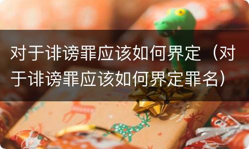 对于诽谤罪应该如何界定（对于诽谤罪应该如何界定罪名）