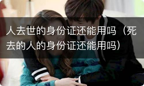 人去世的身份证还能用吗（死去的人的身份证还能用吗）