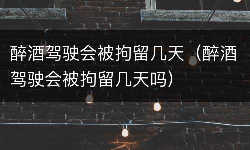 醉酒驾驶会被拘留几天（醉酒驾驶会被拘留几天吗）