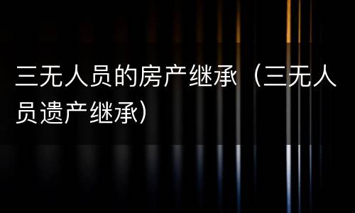 三无人员的房产继承（三无人员遗产继承）