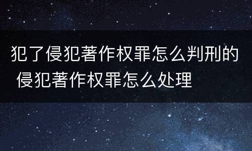 犯了侵犯著作权罪怎么判刑的 侵犯著作权罪怎么处理