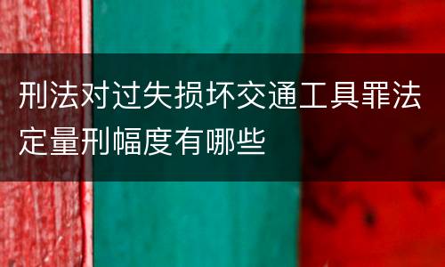 刑法对过失损坏交通工具罪法定量刑幅度有哪些