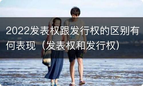 2022发表权跟发行权的区别有何表现（发表权和发行权）