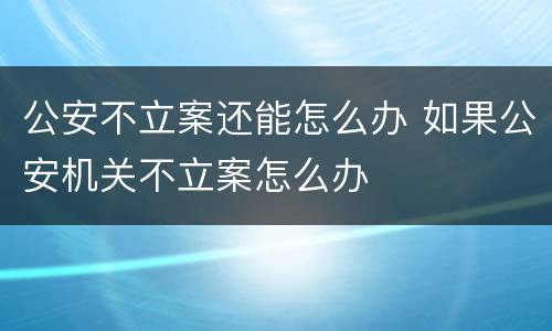 公安不立案还能怎么办 如果公安机关不立案怎么办