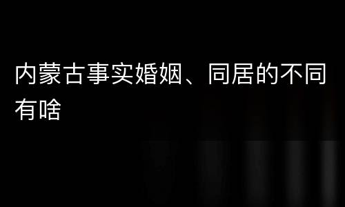 内蒙古事实婚姻、同居的不同有啥