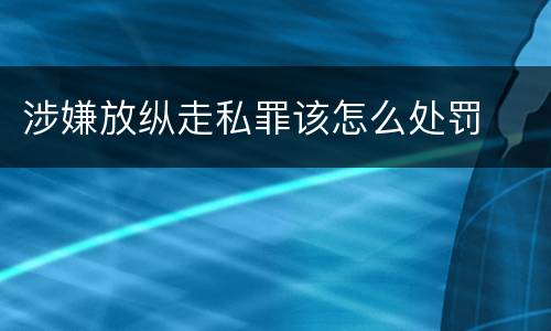 涉嫌放纵走私罪该怎么处罚