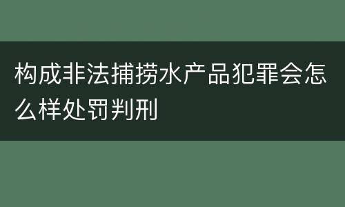 构成非法捕捞水产品犯罪会怎么样处罚判刑