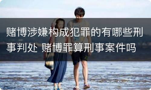 赌博涉嫌构成犯罪的有哪些刑事判处 赌博罪算刑事案件吗