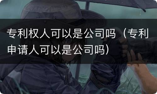 专利权人可以是公司吗（专利申请人可以是公司吗）