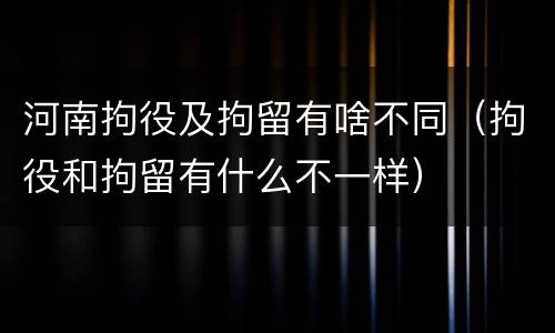 河南拘役及拘留有啥不同（拘役和拘留有什么不一样）