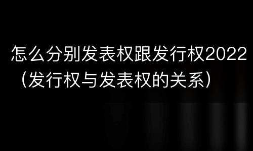 怎么分别发表权跟发行权2022（发行权与发表权的关系）