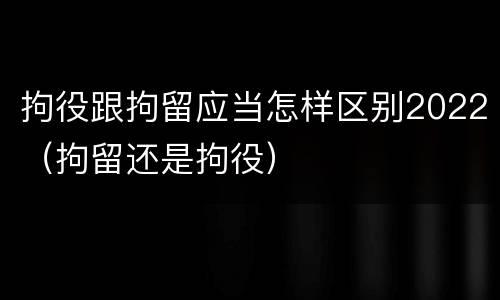 拘役跟拘留应当怎样区别2022（拘留还是拘役）