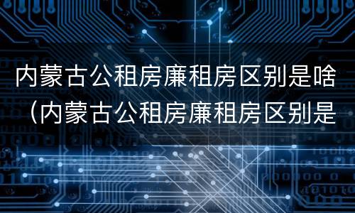 内蒙古公租房廉租房区别是啥（内蒙古公租房廉租房区别是啥呀）