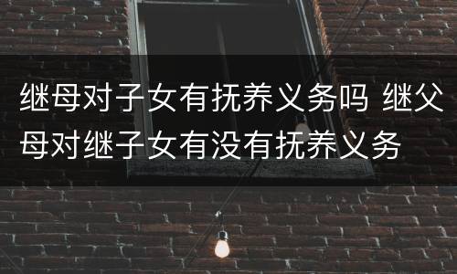 继母对子女有抚养义务吗 继父母对继子女有没有抚养义务