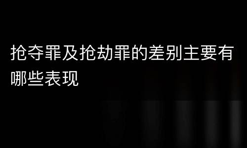 抢夺罪及抢劫罪的差别主要有哪些表现