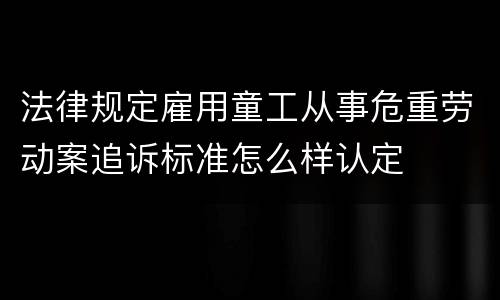 法律规定雇用童工从事危重劳动案追诉标准怎么样认定