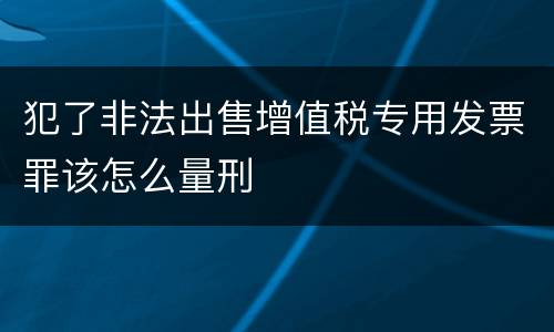 犯了非法出售增值税专用发票罪该怎么量刑