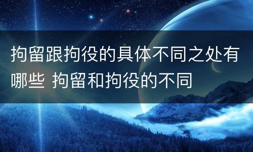 拘留跟拘役的具体不同之处有哪些 拘留和拘役的不同