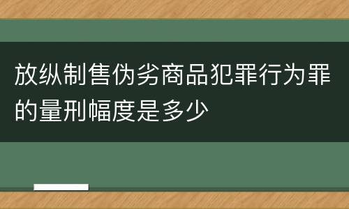 放纵制售伪劣商品犯罪行为罪的量刑幅度是多少