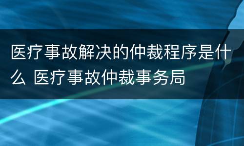 医疗事故解决的仲裁程序是什么 医疗事故仲裁事务局