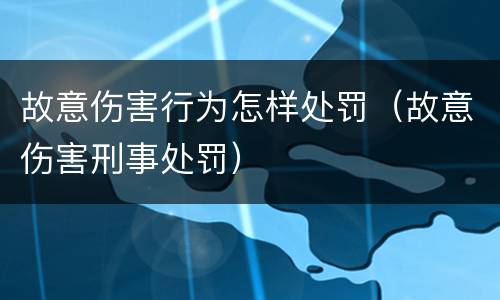 故意伤害行为怎样处罚（故意伤害刑事处罚）