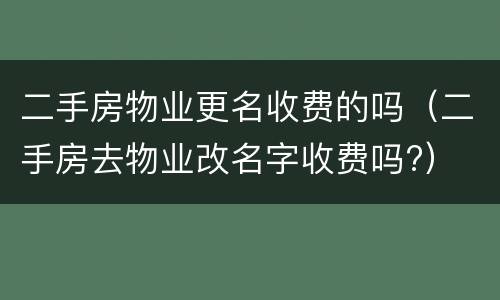 二手房物业更名收费的吗（二手房去物业改名字收费吗?）