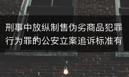 刑事中放纵制售伪劣商品犯罪行为罪的公安立案追诉标准有怎样的规定