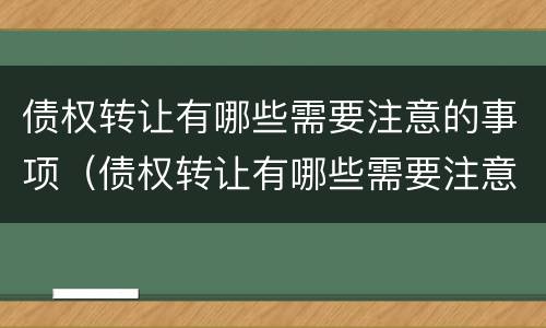 债权转让有哪些需要注意的事项（债权转让有哪些需要注意的事项和风险）