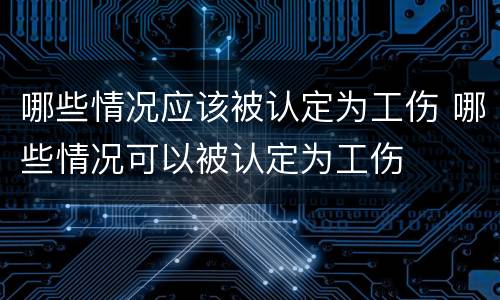 哪些情况应该被认定为工伤 哪些情况可以被认定为工伤