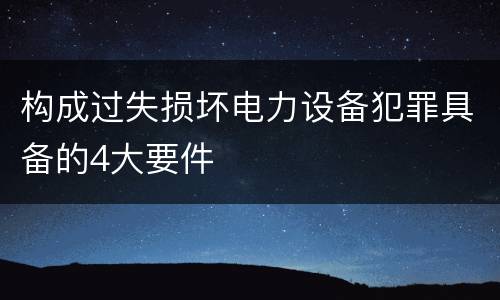 构成过失损坏电力设备犯罪具备的4大要件