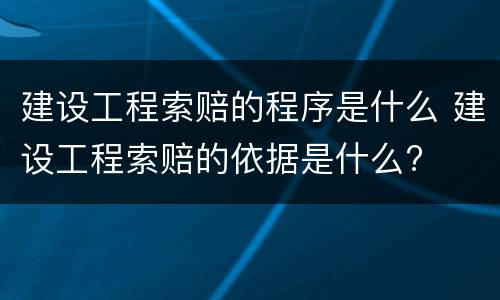 建设工程索赔的程序是什么 建设工程索赔的依据是什么?