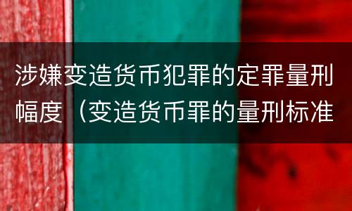 涉嫌变造货币犯罪的定罪量刑幅度（变造货币罪的量刑标准）