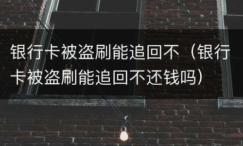 银行卡被盗刷能追回不（银行卡被盗刷能追回不还钱吗）
