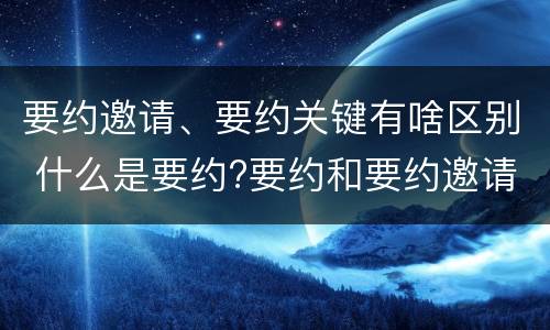 要约邀请、要约关键有啥区别 什么是要约?要约和要约邀请有何区别?
