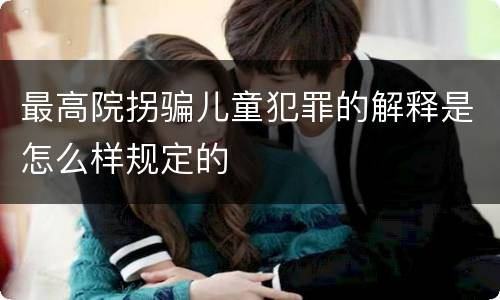 最高院拐骗儿童犯罪的解释是怎么样规定的