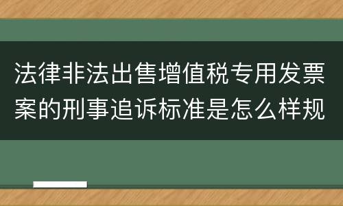 法律非法出售增值税专用发票案的刑事追诉标准是怎么样规定