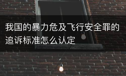 我国的暴力危及飞行安全罪的追诉标准怎么认定