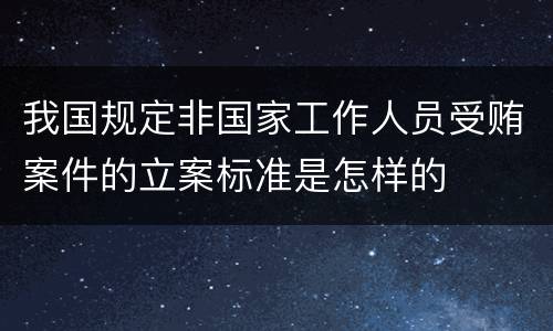我国规定非国家工作人员受贿案件的立案标准是怎样的