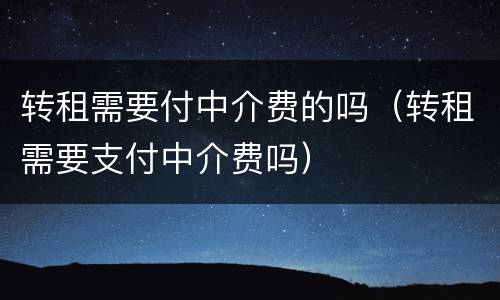 转租需要付中介费的吗（转租需要支付中介费吗）