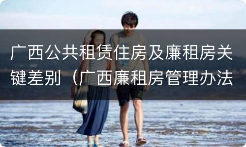 广西公共租赁住房及廉租房关键差别（广西廉租房管理办法）