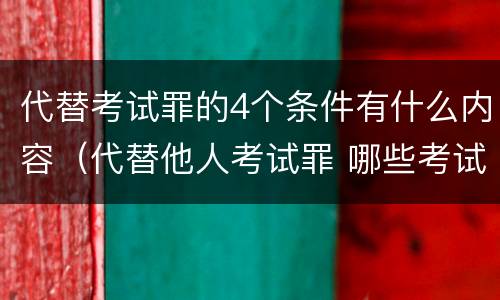 代替考试罪的4个条件有什么内容（代替他人考试罪 哪些考试）