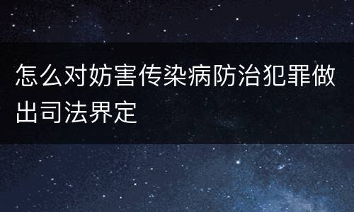 怎么对妨害传染病防治犯罪做出司法界定