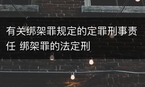 有关绑架罪规定的定罪刑事责任 绑架罪的法定刑