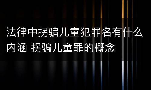 法律中拐骗儿童犯罪名有什么内涵 拐骗儿童罪的概念