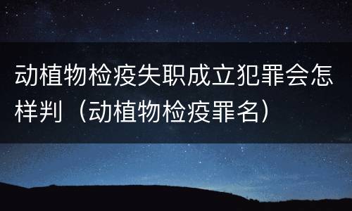 动植物检疫失职成立犯罪会怎样判（动植物检疫罪名）