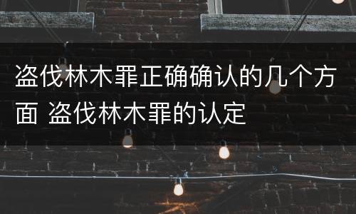 盗伐林木罪正确确认的几个方面 盗伐林木罪的认定