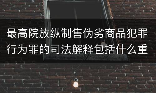 最高院放纵制售伪劣商品犯罪行为罪的司法解释包括什么重要内容